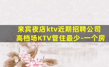 来宾夜店ktv近期招聘公司高档场KTV管住最少-一个房